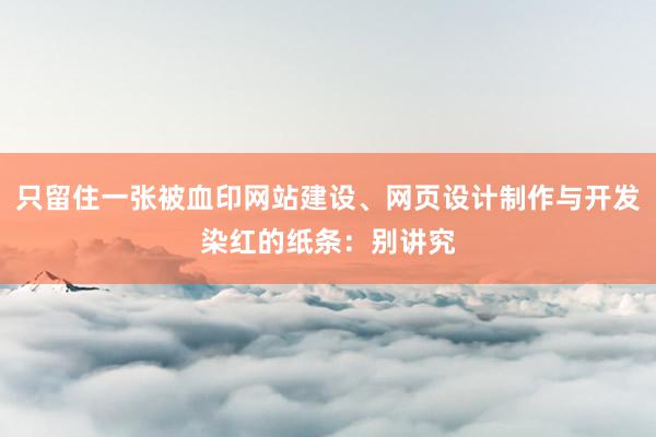 只留住一张被血印网站建设、网页设计制作与开发染红的纸条：别讲究